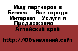 Ищу партнеров в Бизнес  - Все города Интернет » Услуги и Предложения   . Алтайский край